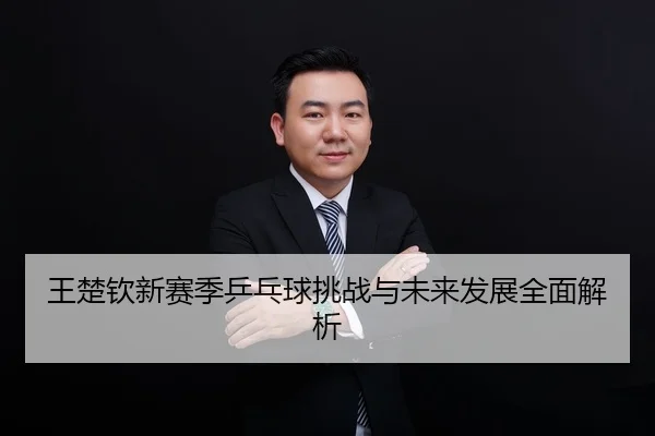 王楚钦新赛季乒乓球挑战与未来发展全面解析